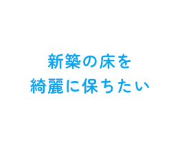 新築の床をきれいに保ちたい