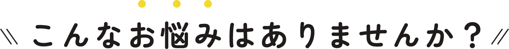 こんな悩みはありませんか？